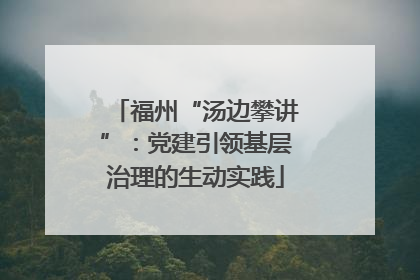 福州“汤边攀讲”：党建引领基层治理的生动实践